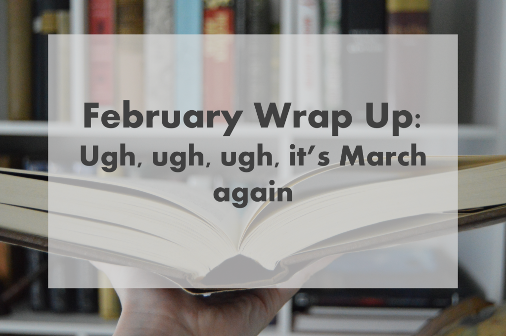 February Wrap Up: ugh, ugh, ugh, it’s March again